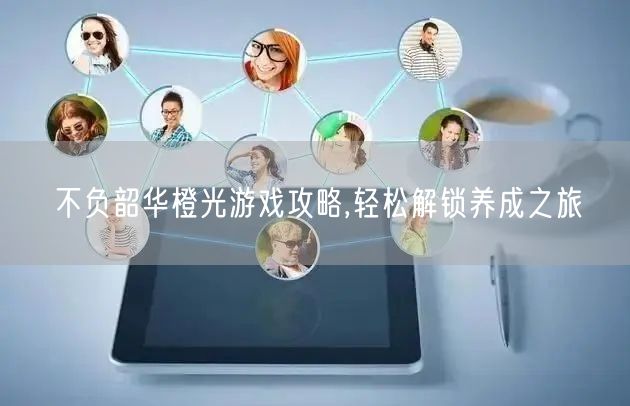 不负韶华橙光游戏攻略,轻松解锁养成之旅