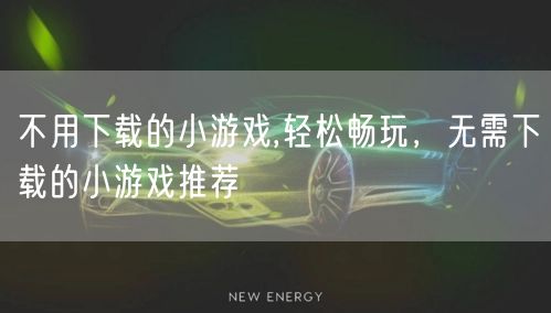 不用下载的小游戏,轻松畅玩，无需下载的小游戏推荐