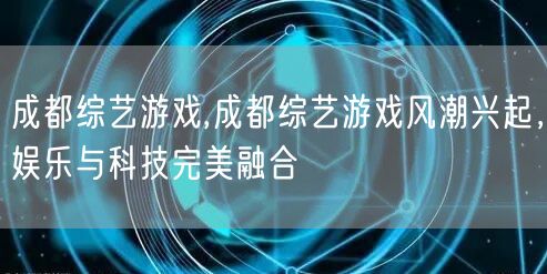 成都综艺游戏,成都综艺游戏风潮兴起，娱乐与科技完美融合