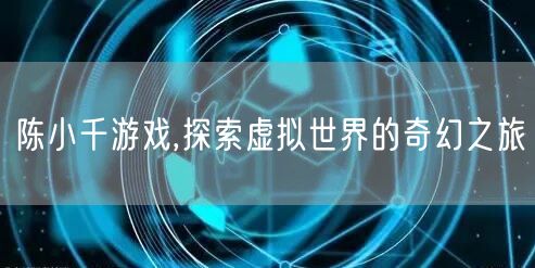 陈小千游戏,探索虚拟世界的奇幻之旅