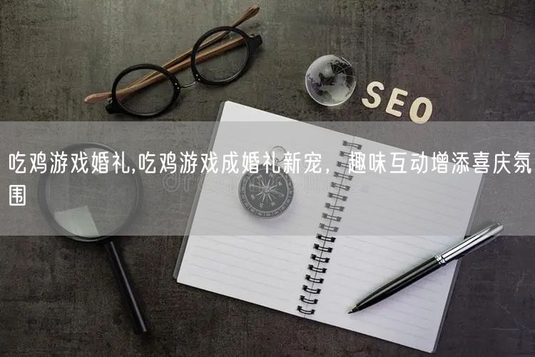吃鸡游戏婚礼,吃鸡游戏成婚礼新宠，趣味互动增添喜庆氛围