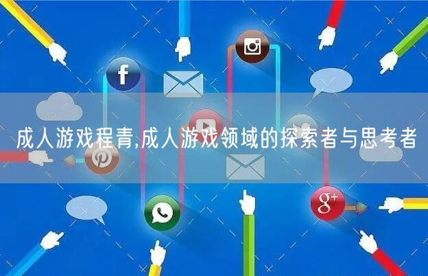 成人游戏程青,成人游戏领域的探索者与思考者