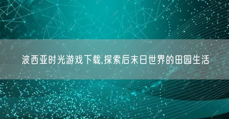 波西亚时光游戏下载,探索后末日世界的田园生活
