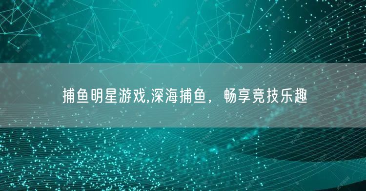 捕鱼明星游戏,深海捕鱼，畅享竞技乐趣