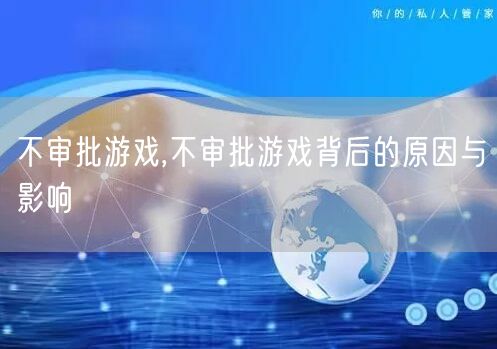 不审批游戏,不审批游戏背后的原因与影响