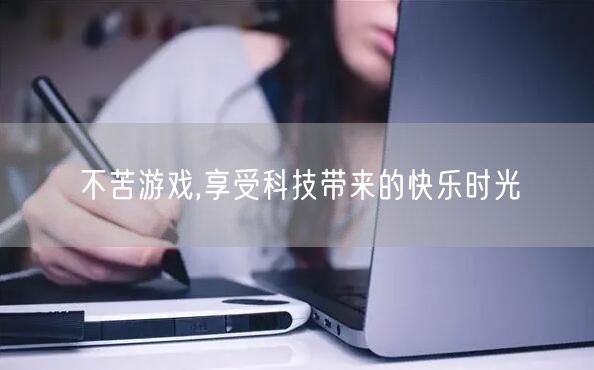 不苦游戏,享受科技带来的快乐时光