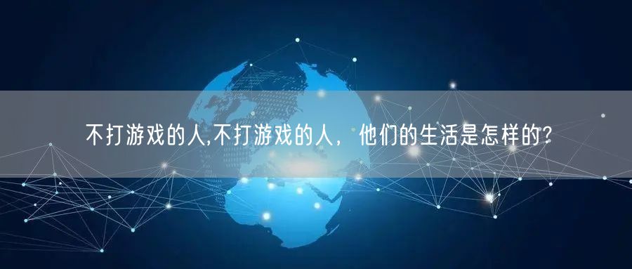 不打游戏的人,不打游戏的人，他们的生活是怎样的？