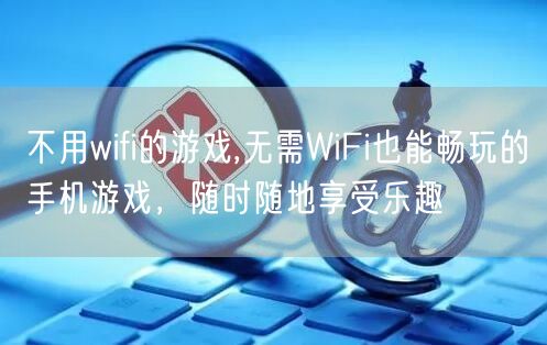 不用wifi的游戏,无需WiFi也能畅玩的手机游戏,随时随地享受乐趣