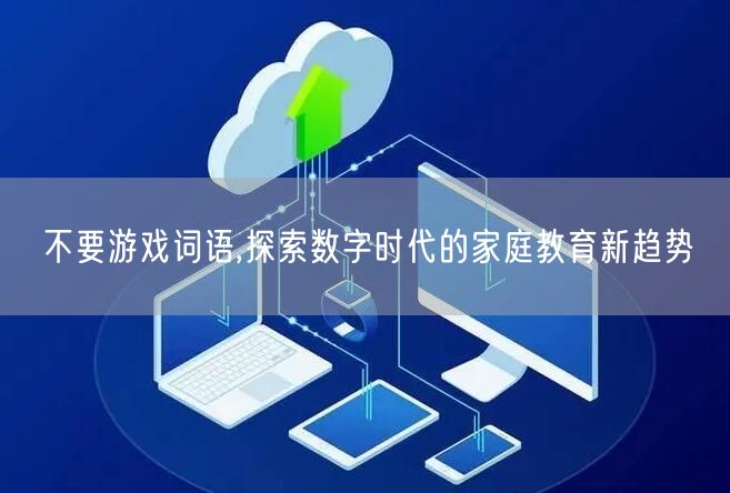 不要游戏词语,探索数字时代的家庭教育新趋势