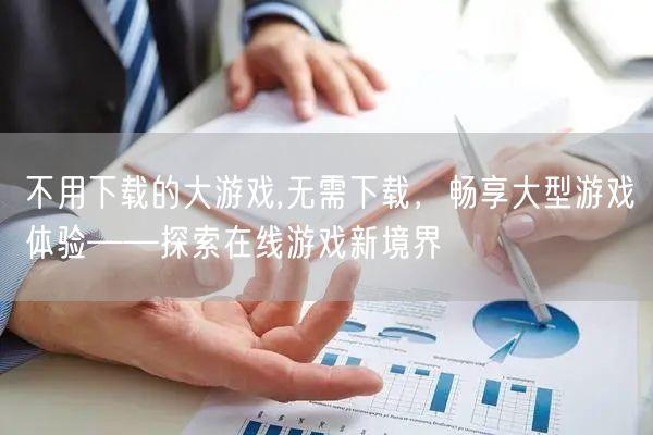 不用下载的大游戏,无需下载,畅享大型游戏体验——探索在线游戏新境界