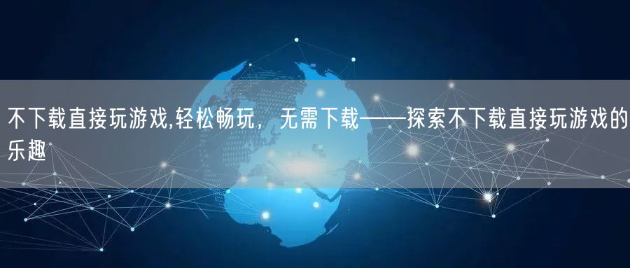不下载直接玩游戏,轻松畅玩，无需下载——探索不下载直接玩游戏的乐趣