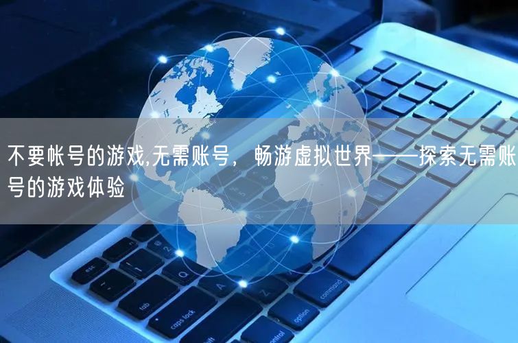 不要帐号的游戏,无需账号，畅游虚拟世界——探索无需账号的游戏体验