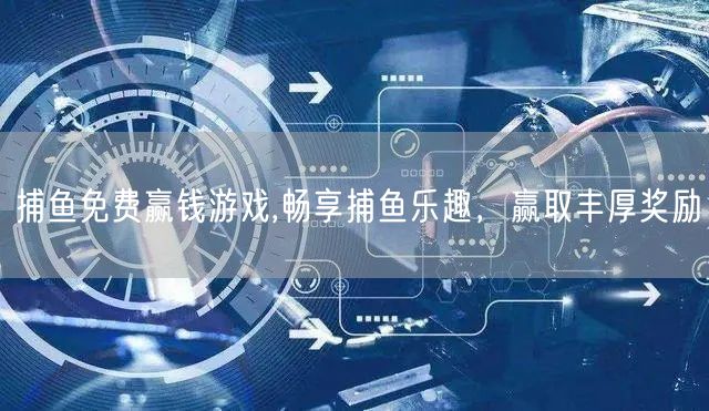 捕鱼免费赢钱游戏,畅享捕鱼乐趣，赢取丰厚奖励