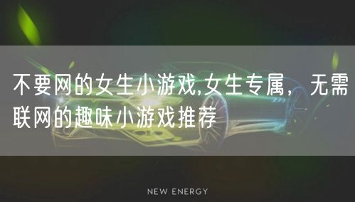 不要网的女生小游戏,女生专属，无需联网的趣味小游戏推荐