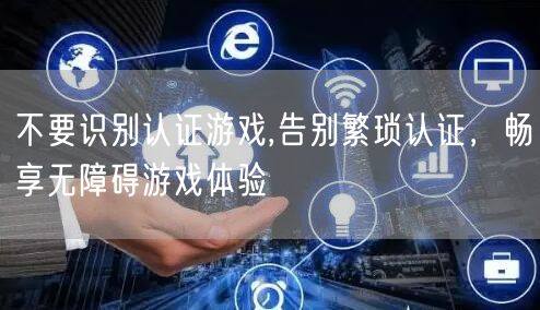 不要识别认证游戏,告别繁琐认证，畅享无障碍游戏体验