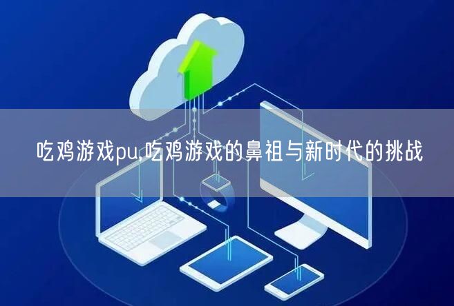 吃鸡游戏pu,吃鸡游戏的鼻祖与新时代的挑战