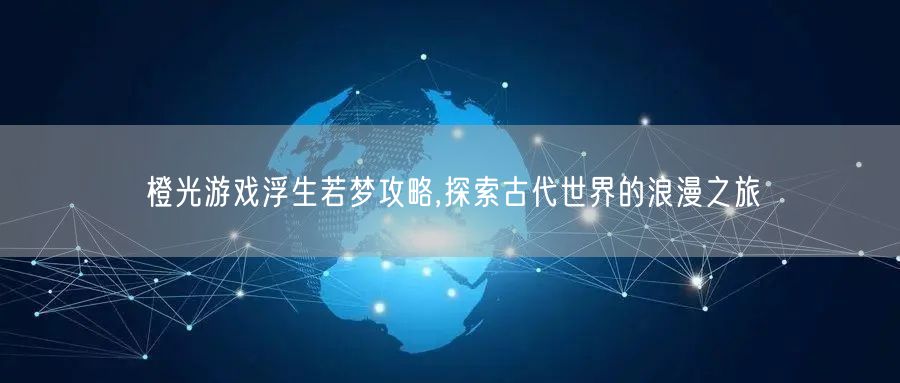 橙光游戏浮生若梦攻略,探索古代世界的浪漫之旅
