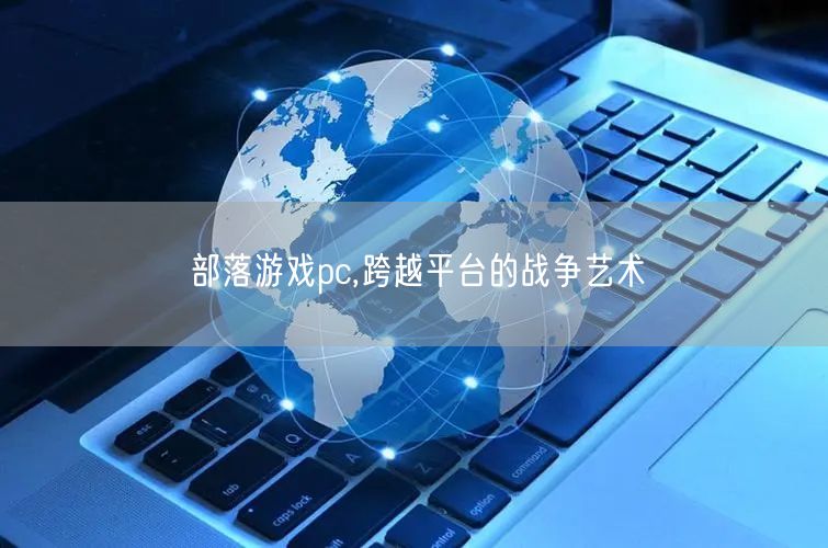 部落游戏pc,跨越平台的战争艺术