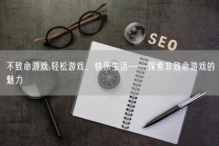 不致命游戏,轻松游戏，快乐生活——探索非致命游戏的魅力
