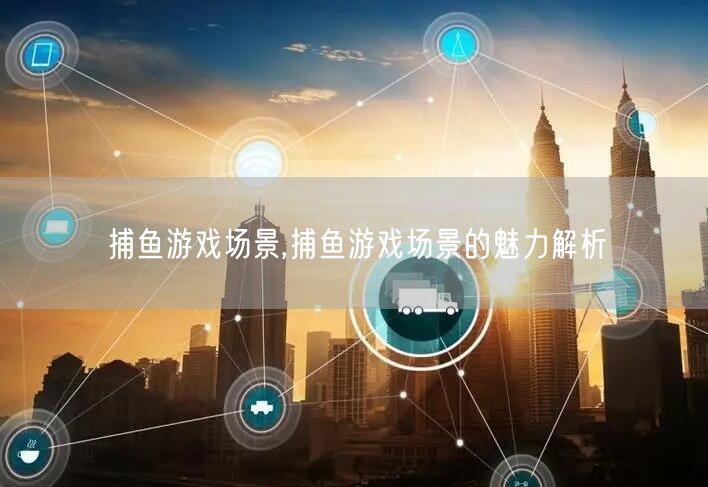 捕鱼游戏场景,捕鱼游戏场景的魅力解析