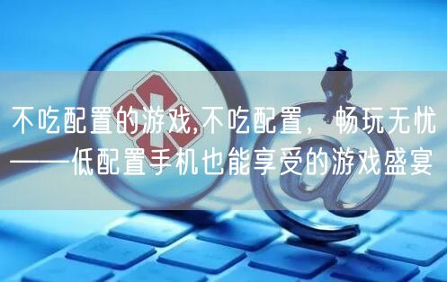不吃配置的游戏,不吃配置，畅玩无忧——低配置手机也能享受的游戏盛宴