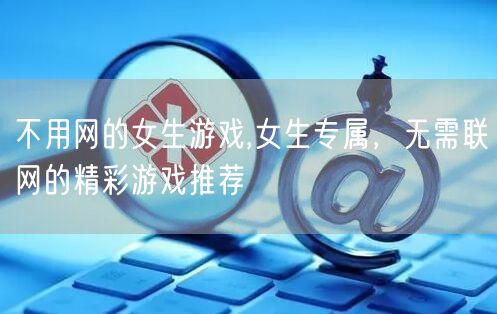 不用网的女生游戏,女生专属，无需联网的精彩游戏推荐
