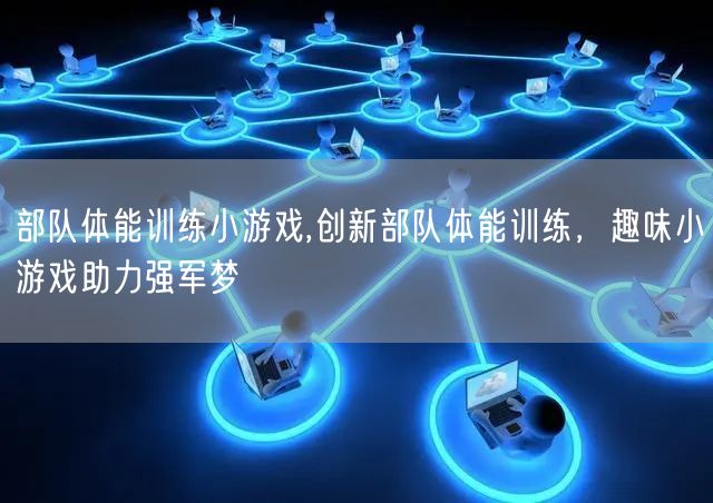 部队体能训练小游戏,创新部队体能训练，趣味小游戏助力强军梦