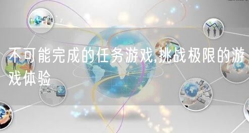 不可能完成的任务游戏,挑战极限的游戏体验