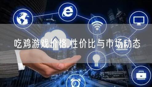 吃鸡游戏价格,性价比与市场动态