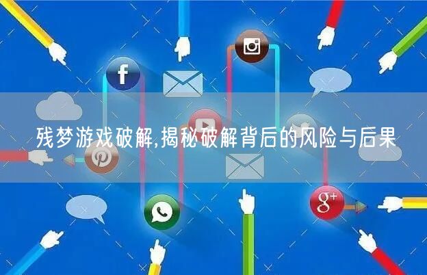 残梦游戏破解,揭秘破解背后的风险与后果