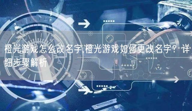 橙光游戏怎么改名字,橙光游戏如何更改名字？详细步骤解析