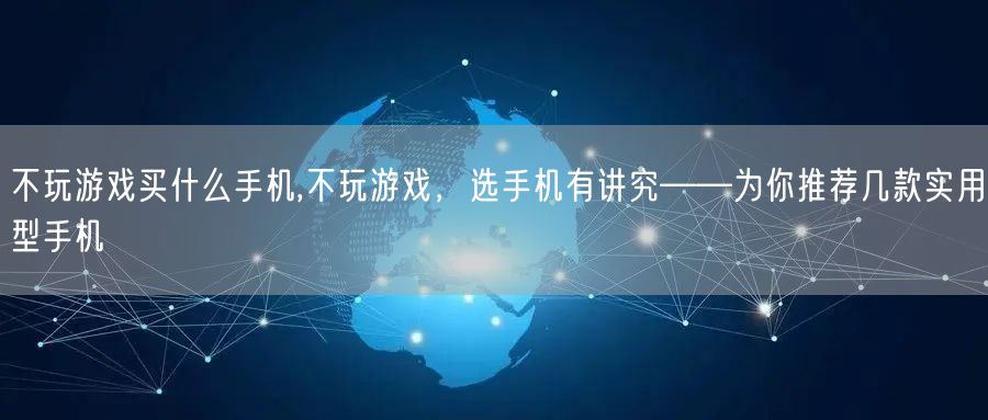 不玩游戏买什么手机,不玩游戏，选手机有讲究——为你推荐几款实用型手机