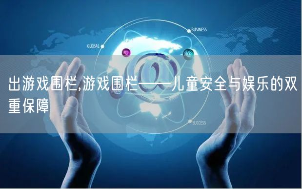 出游戏围栏,游戏围栏——儿童安全与娱乐的双重保障