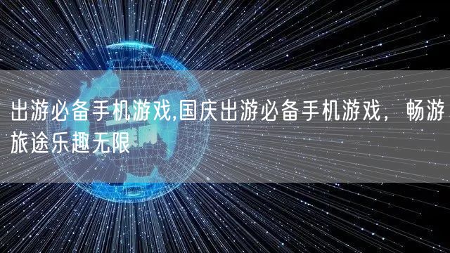 出游必备手机游戏,国庆出游必备手机游戏，畅游旅途乐趣无限