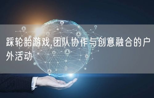 踩轮胎游戏,团队协作与创意融合的户外活动
