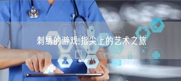 刺绣的游戏,指尖上的艺术之旅