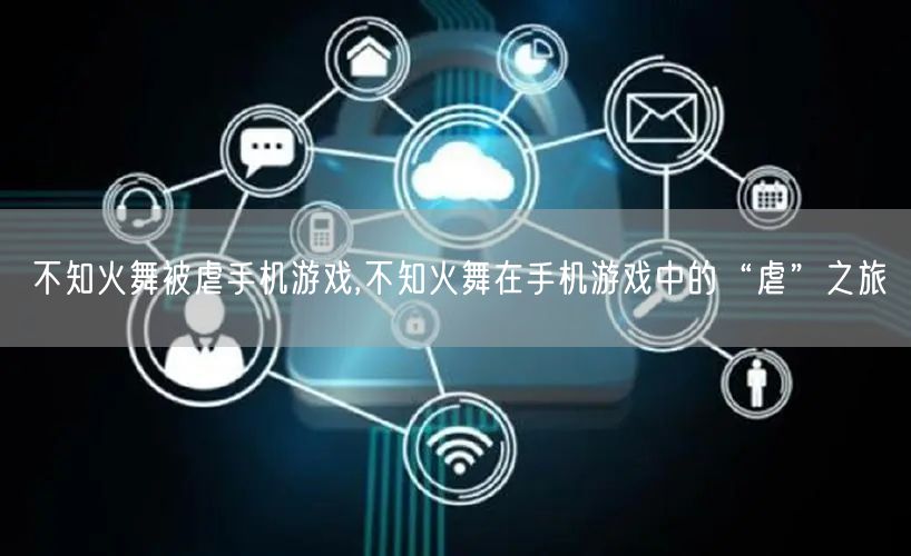 不知火舞被虐手机游戏,不知火舞在手机游戏中的“虐”之旅