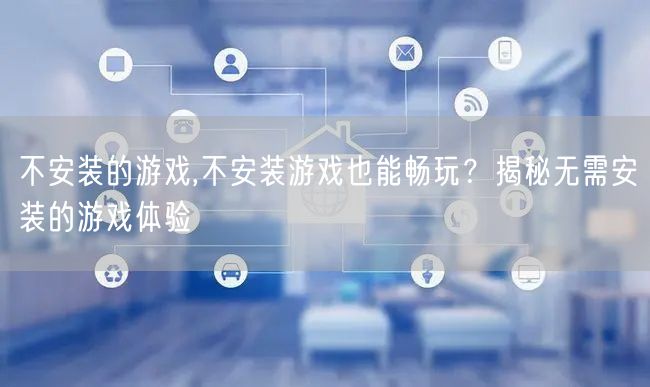 不安装的游戏,不安装游戏也能畅玩？揭秘无需安装的游戏体验