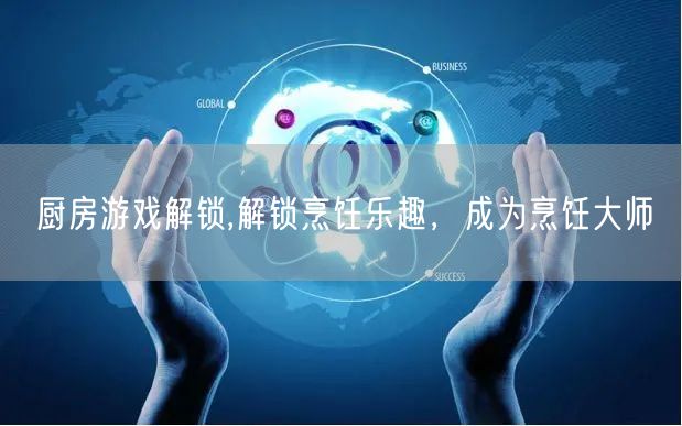 厨房游戏解锁,解锁烹饪乐趣，成为烹饪大师