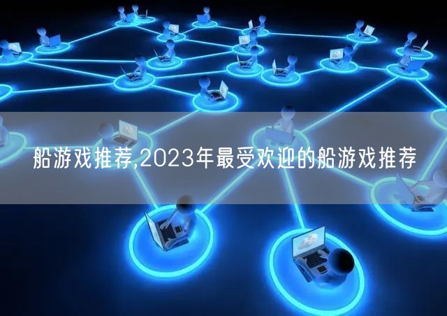 船游戏推荐,2023年最受欢迎的船游戏推荐