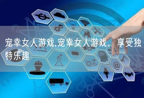 宠幸女人游戏,宠幸女人游戏，享受独特乐趣