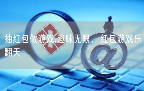 抽红包做游戏,趣味无限，红包游戏乐翻天