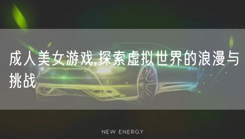 成人美女游戏,探索虚拟世界的浪漫与挑战