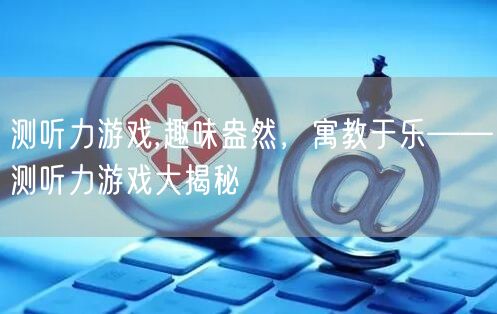 测听力游戏,趣味盎然，寓教于乐——测听力游戏大揭秘