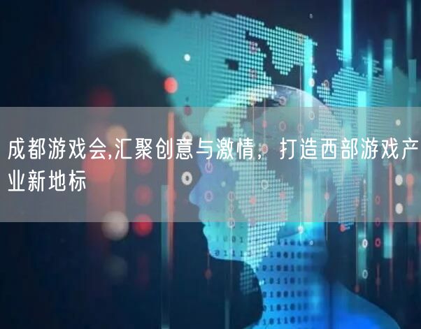成都游戏会,汇聚创意与激情，打造西部游戏产业新地标