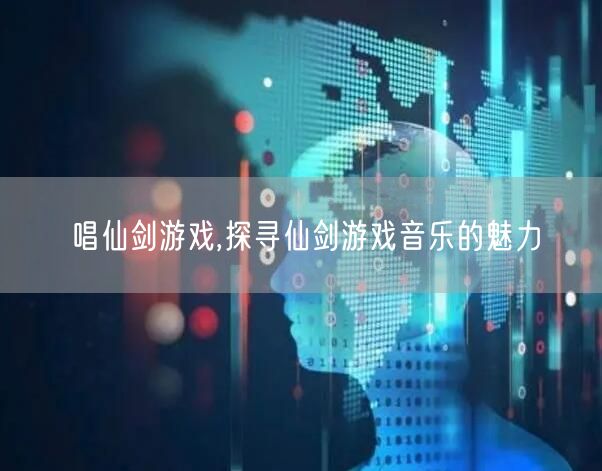 唱仙剑游戏,探寻仙剑游戏音乐的魅力