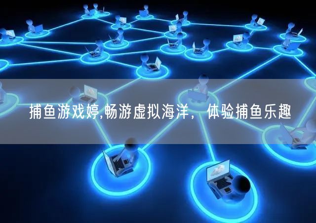 捕鱼游戏婷,畅游虚拟海洋，体验捕鱼乐趣