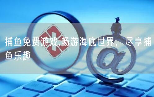 捕鱼免费游戏,畅游海底世界，尽享捕鱼乐趣