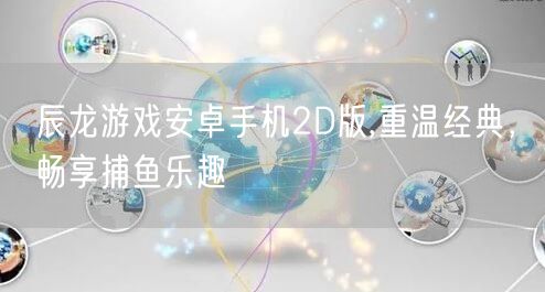 辰龙游戏安卓手机2D版,重温经典，畅享捕鱼乐趣