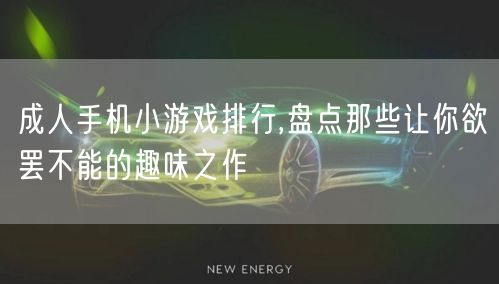 成人手机小游戏排行,盘点那些让你欲罢不能的趣味之作